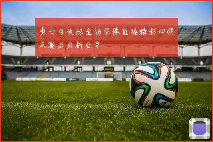 勇士与快船全场录像直播精彩回顾及赛后分析分享