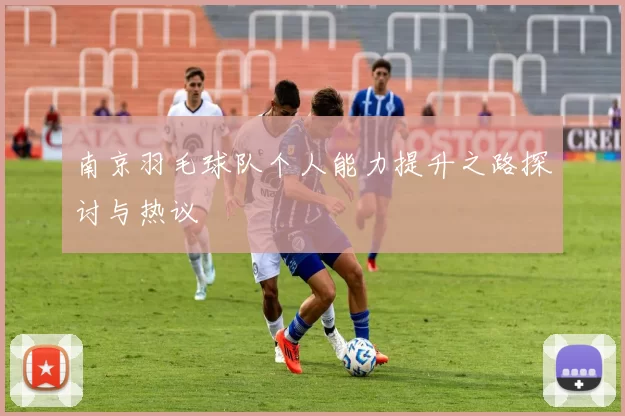 南京羽毛球队个人能力提升之路探讨与热议