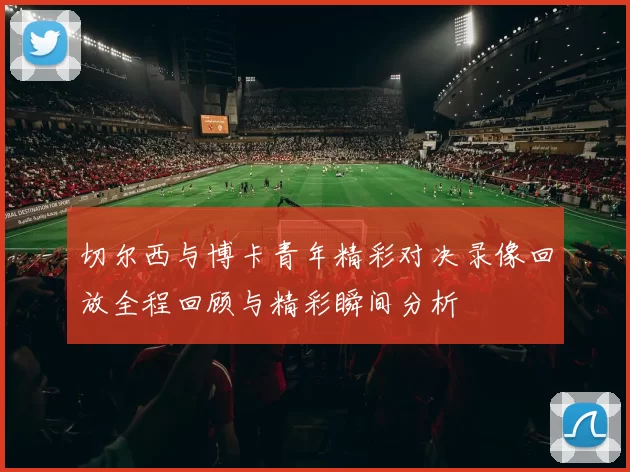 切尔西与博卡青年精彩对决录像回放全程回顾与精彩瞬间分析