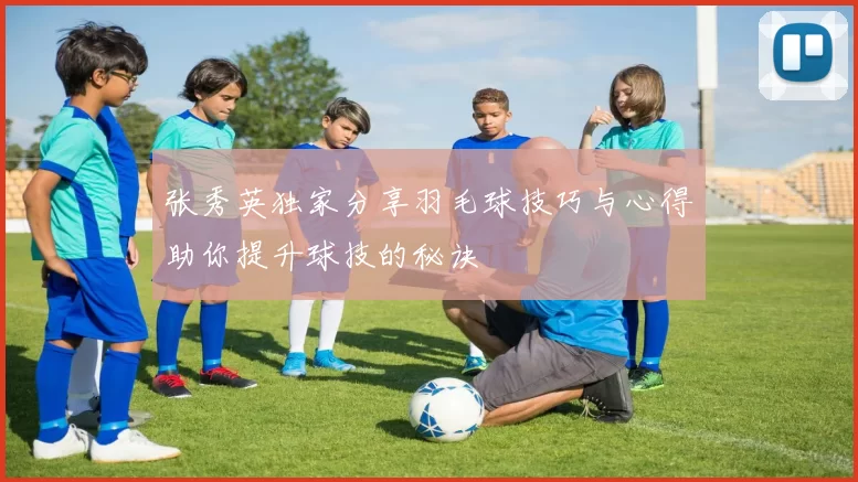 张秀英独家分享羽毛球技巧与心得助你提升球技的秘诀
