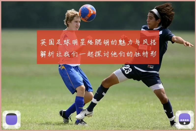 英国足球明星络腮胡的魅力与风格解析让我们一起探讨他们的独特形象与影响力