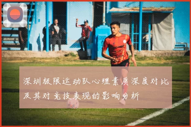 深圳极限运动队心理素质深度对比及其对竞技表现的影响分析