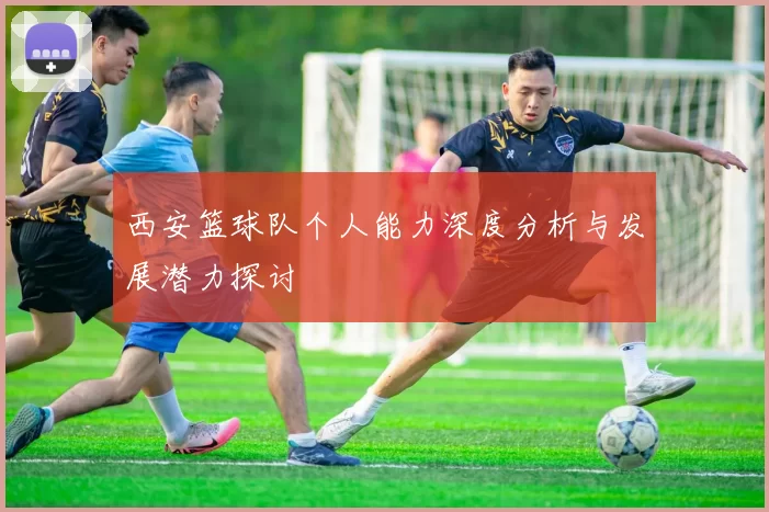 西安篮球队个人能力深度分析与发展潜力探讨