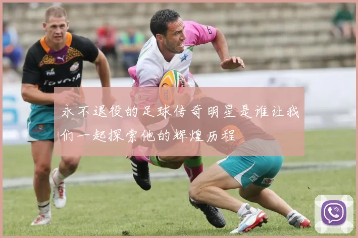 永不退役的足球传奇明星是谁让我们一起探索他的辉煌历程