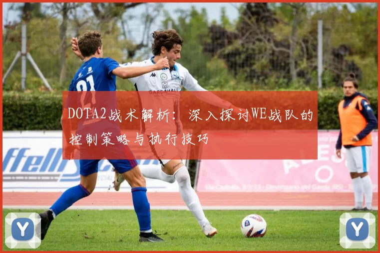 DOTA2战术解析：深入探讨WE战队的控制策略与执行技巧