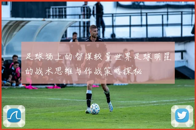 足球场上的智谋较量世界足球明星的战术思维与作战策略探秘