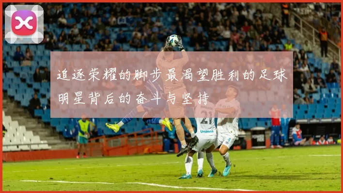 追逐荣耀的脚步最渴望胜利的足球明星背后的奋斗与坚持