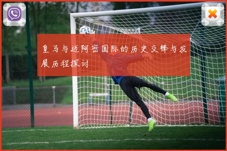 皇马与迈阿密国际的历史交锋与发展历程探讨
