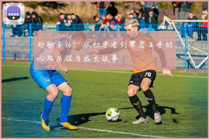 赵敏专访：从初学者到攀岩高手的心路历程与成长故事