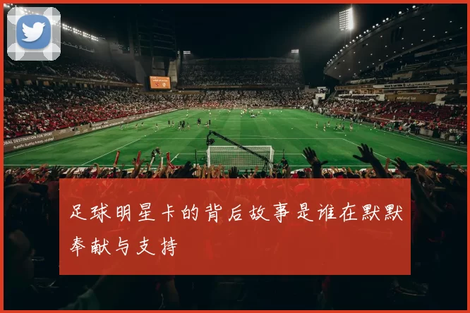 足球明星卡的背后故事是谁在默默奉献与支持