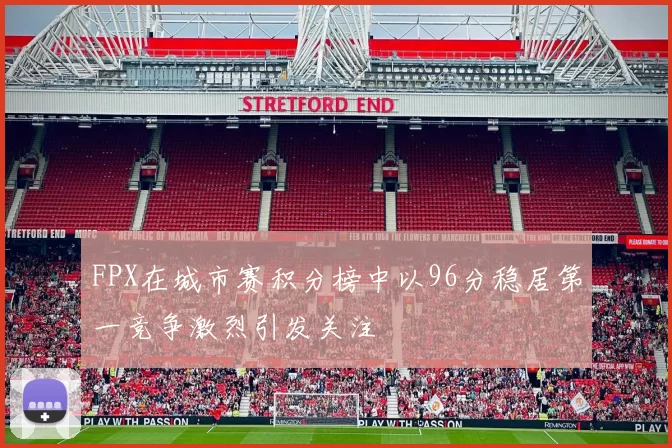 FPX在城市赛积分榜中以96分稳居第一竞争激烈引发关注