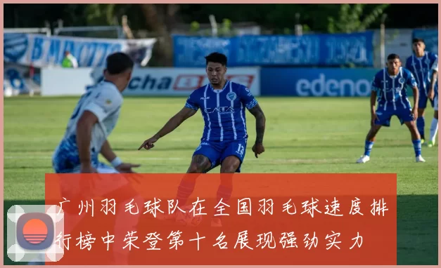 广州羽毛球队在全国羽毛球速度排行榜中荣登第十名展现强劲实力