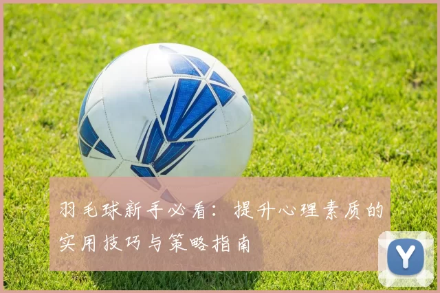 羽毛球新手必看：提升心理素质的实用技巧与策略指南