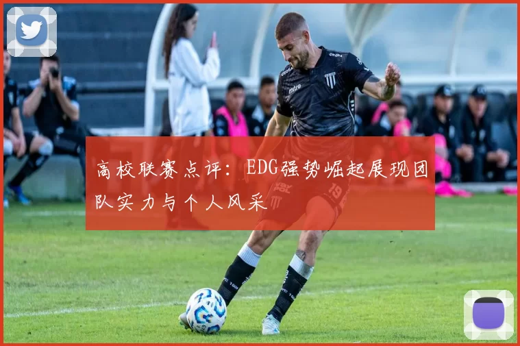 高校联赛点评：EDG强势崛起展现团队实力与个人风采