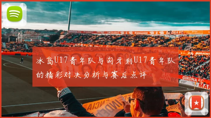 冰岛U17青年队与匈牙利U17青年队的精彩对决分析与赛后点评