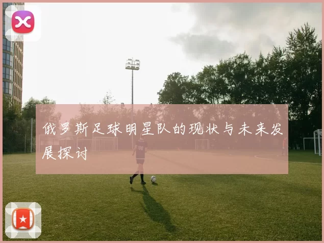 俄罗斯足球明星队的现状与未来发展探讨