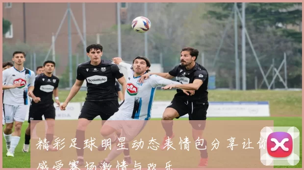 精彩足球明星动态表情包分享让你感受赛场激情与欢乐