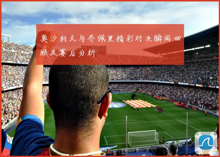 奥沙利文与乔佩里精彩对决瞬间回顾及赛后分析