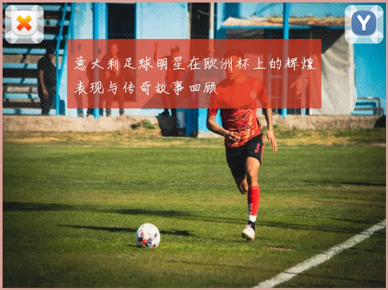 意大利足球明星在欧洲杯上的辉煌表现与传奇故事回顾