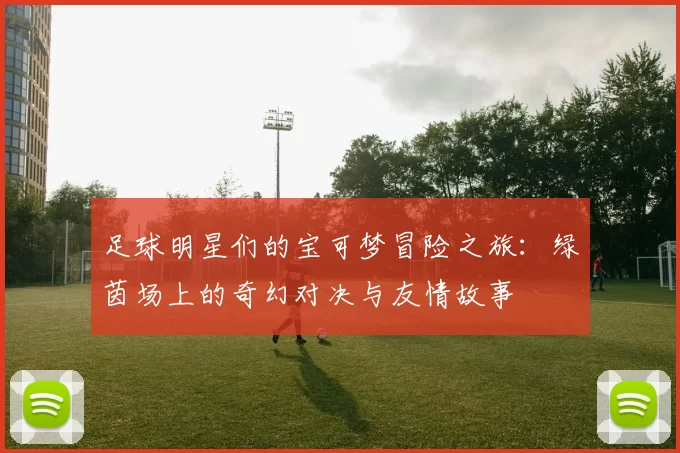足球明星们的宝可梦冒险之旅：绿茵场上的奇幻对决与友情故事