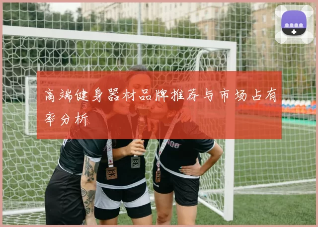 高端健身器材品牌推荐与市场占有率分析