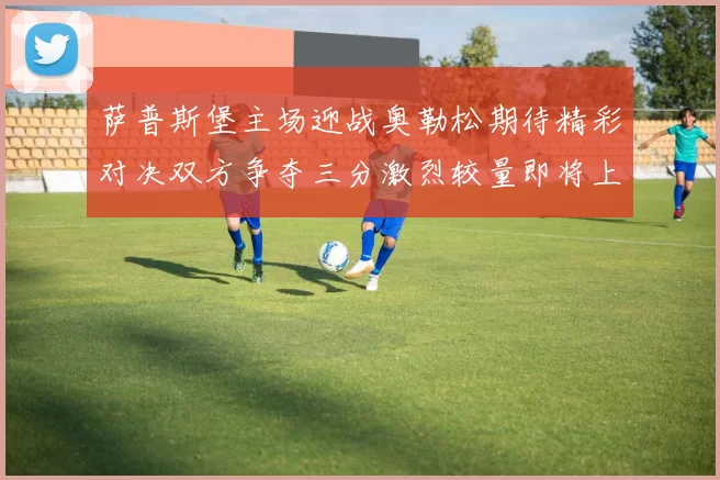 萨普斯堡主场迎战奥勒松期待精彩对决双方争夺三分激烈较量即将上演