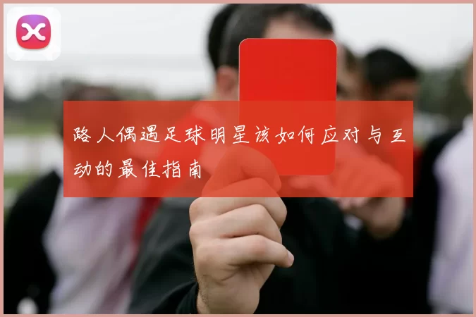 路人偶遇足球明星该如何应对与互动的最佳指南