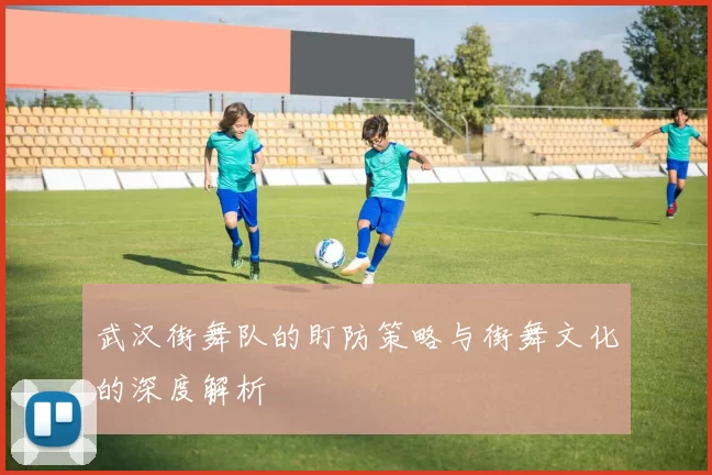 武汉街舞队的盯防策略与街舞文化的深度解析