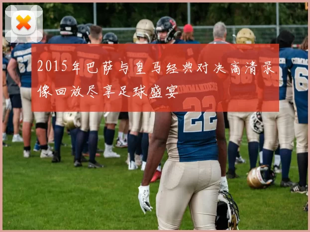2015年巴萨与皇马经典对决高清录像回放尽享足球盛宴