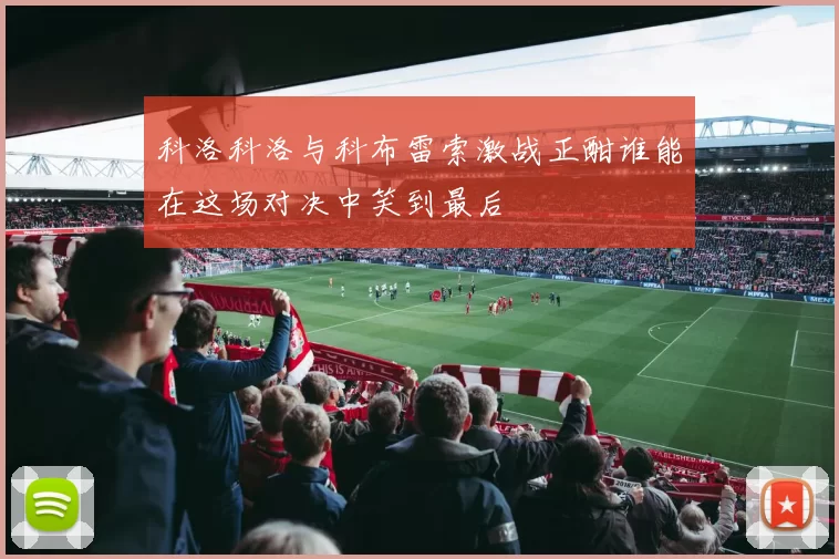 科洛科洛与科布雷索激战正酣谁能在这场对决中笑到最后