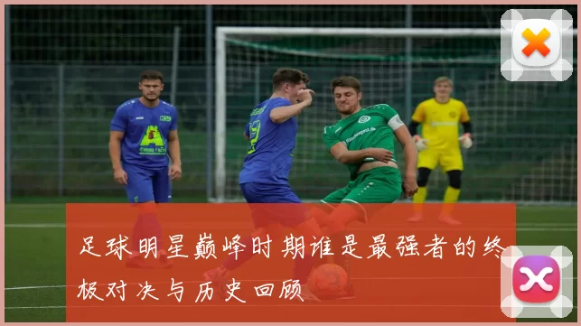 足球明星巅峰时期谁是最强者的终极对决与历史回顾