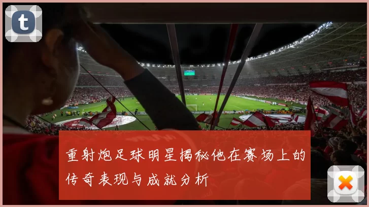 重射炮足球明星揭秘他在赛场上的传奇表现与成就分析