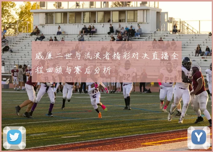 威廉二世与流浪者精彩对决直播全程回顾与赛后分析