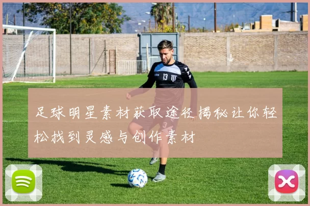 足球明星素材获取途径揭秘让你轻松找到灵感与创作素材