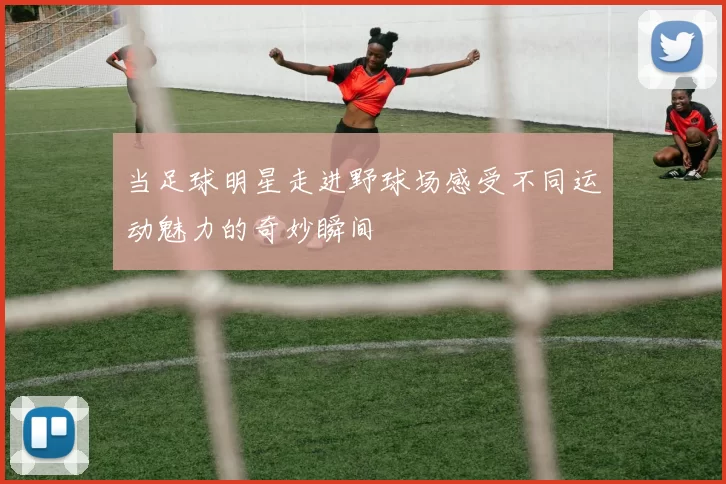 当足球明星走进野球场感受不同运动魅力的奇妙瞬间