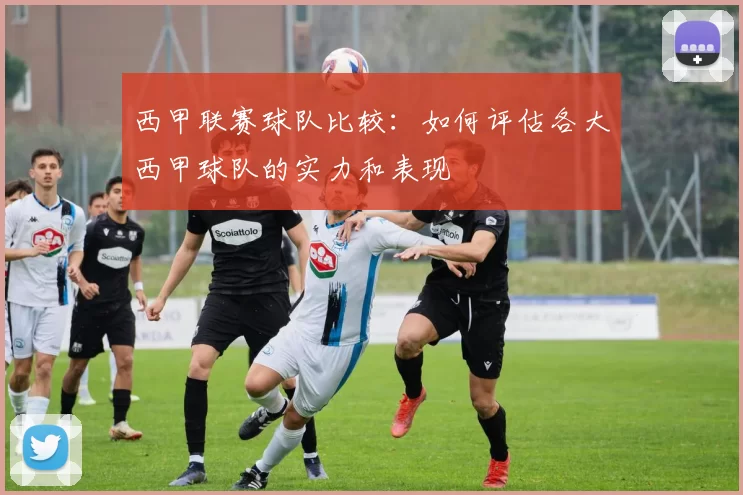 西甲联赛球队比较：如何评估各大西甲球队的实力和表现