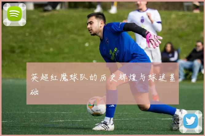 英超红魔球队的历史辉煌与球迷基础
