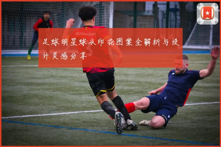 足球明星球衣印花图案全解析与设计灵感分享