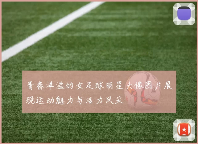 青春洋溢的女足球明星头像图片展现运动魅力与活力风采