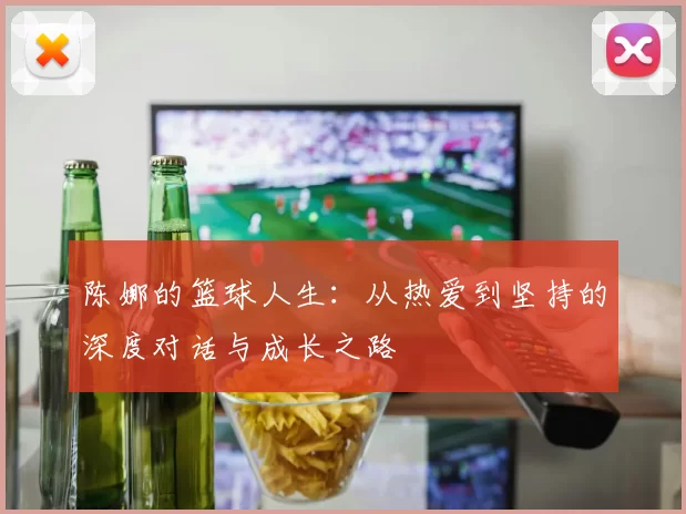 陈娜的篮球人生：从热爱到坚持的深度对话与成长之路