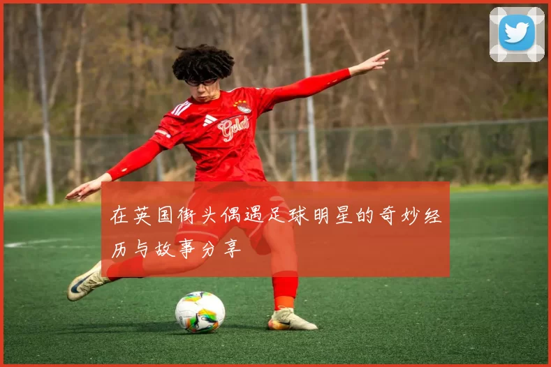 在英国街头偶遇足球明星的奇妙经历与故事分享