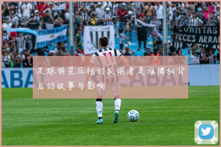 足球明星压枪的发明者是谁揭秘背后的故事与影响