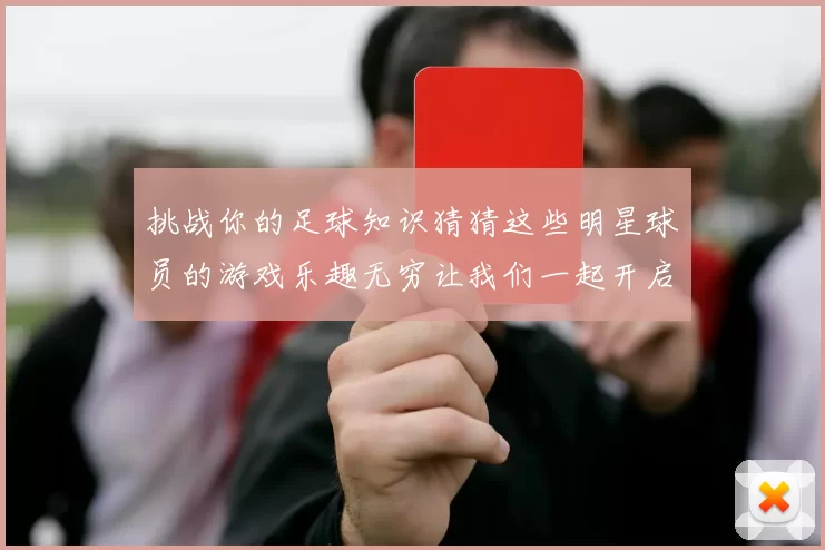 挑战你的足球知识猜猜这些明星球员的游戏乐趣无穷让我们一起开启足球之旅
